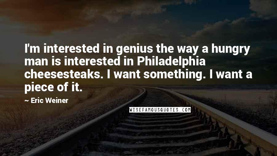 Eric Weiner Quotes: I'm interested in genius the way a hungry man is interested in Philadelphia cheesesteaks. I want something. I want a piece of it.