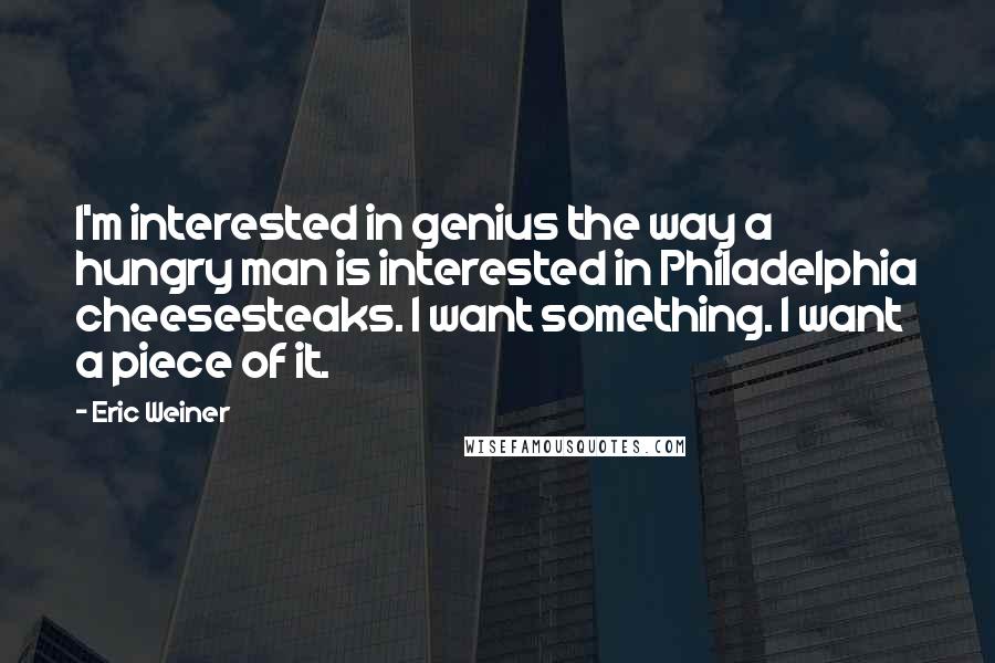 Eric Weiner Quotes: I'm interested in genius the way a hungry man is interested in Philadelphia cheesesteaks. I want something. I want a piece of it.