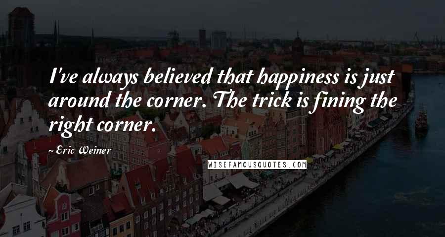 Eric Weiner Quotes: I've always believed that happiness is just around the corner. The trick is fining the right corner.