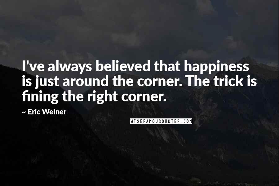 Eric Weiner Quotes: I've always believed that happiness is just around the corner. The trick is fining the right corner.