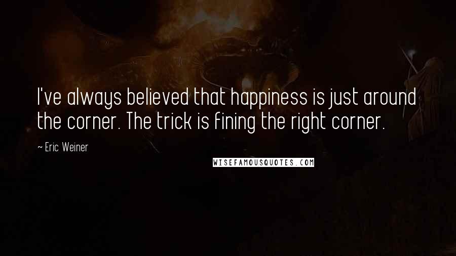 Eric Weiner Quotes: I've always believed that happiness is just around the corner. The trick is fining the right corner.