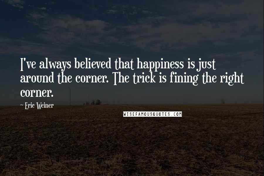 Eric Weiner Quotes: I've always believed that happiness is just around the corner. The trick is fining the right corner.