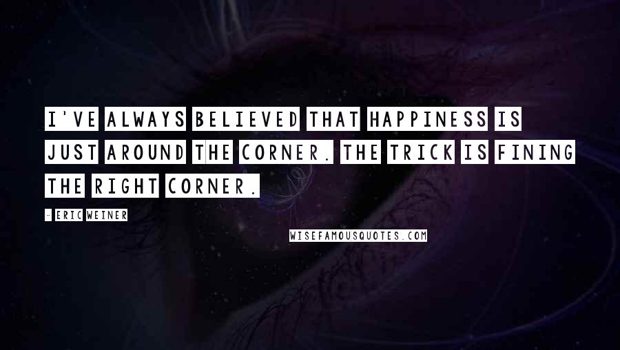 Eric Weiner Quotes: I've always believed that happiness is just around the corner. The trick is fining the right corner.