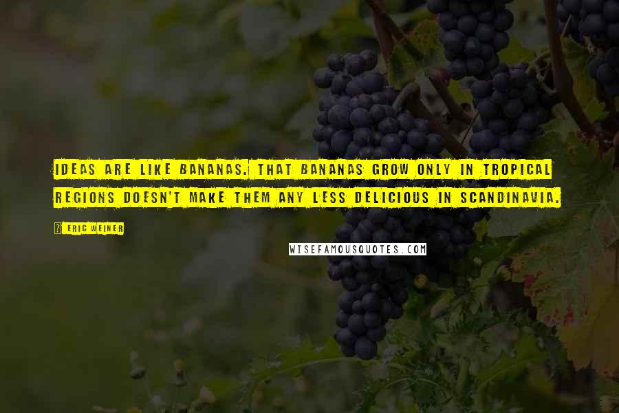 Eric Weiner Quotes: Ideas are like bananas. That bananas grow only in tropical regions doesn't make them any less delicious in Scandinavia.