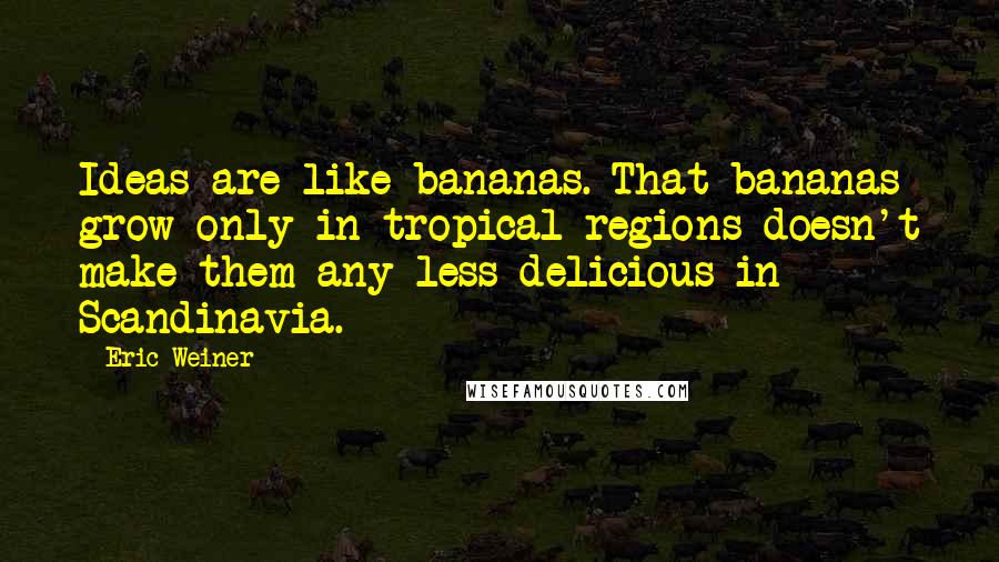 Eric Weiner Quotes: Ideas are like bananas. That bananas grow only in tropical regions doesn't make them any less delicious in Scandinavia.