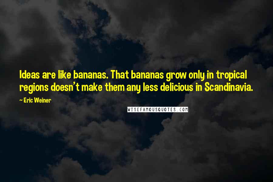 Eric Weiner Quotes: Ideas are like bananas. That bananas grow only in tropical regions doesn't make them any less delicious in Scandinavia.