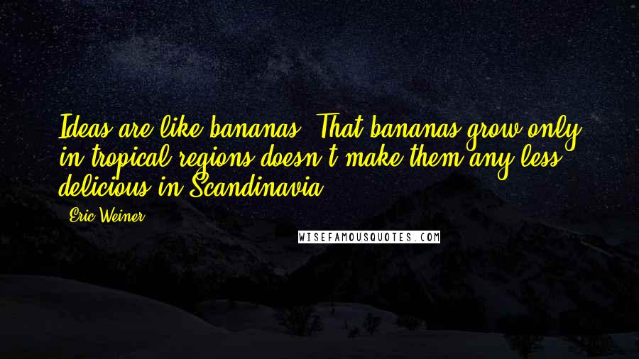 Eric Weiner Quotes: Ideas are like bananas. That bananas grow only in tropical regions doesn't make them any less delicious in Scandinavia.