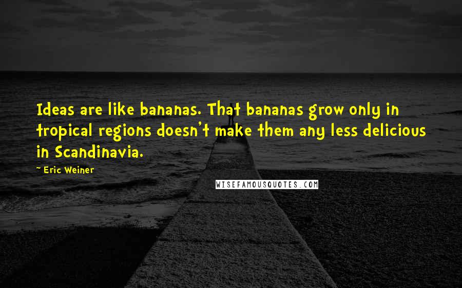 Eric Weiner Quotes: Ideas are like bananas. That bananas grow only in tropical regions doesn't make them any less delicious in Scandinavia.