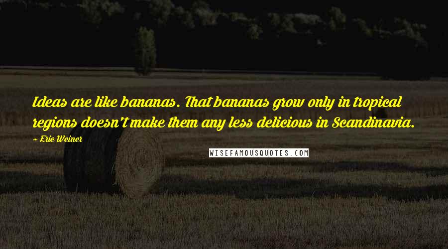 Eric Weiner Quotes: Ideas are like bananas. That bananas grow only in tropical regions doesn't make them any less delicious in Scandinavia.