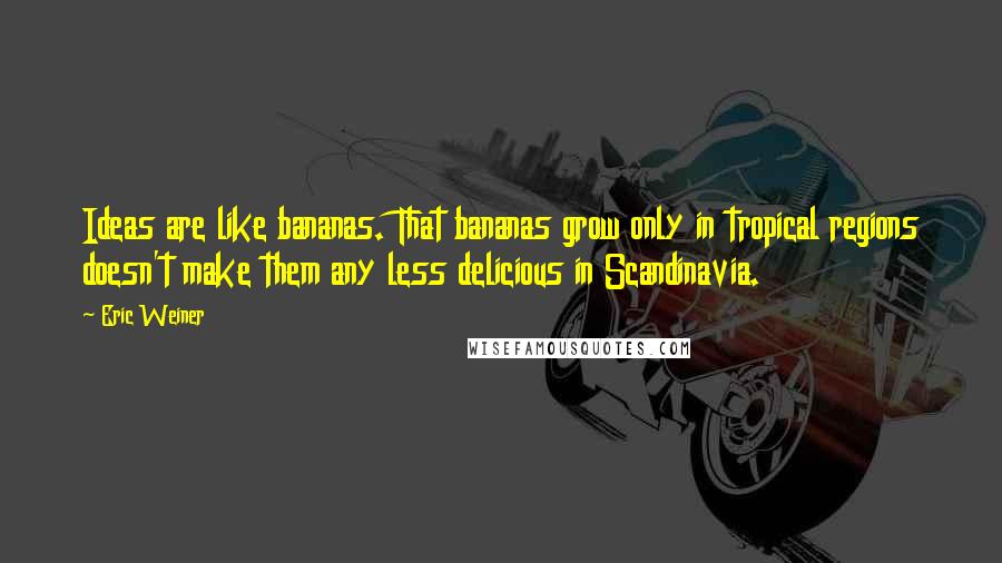 Eric Weiner Quotes: Ideas are like bananas. That bananas grow only in tropical regions doesn't make them any less delicious in Scandinavia.