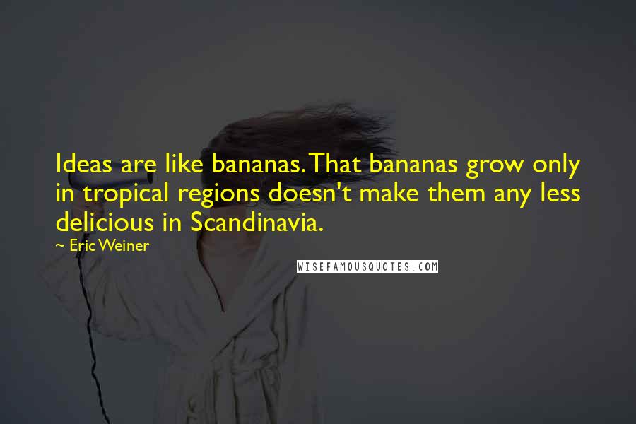 Eric Weiner Quotes: Ideas are like bananas. That bananas grow only in tropical regions doesn't make them any less delicious in Scandinavia.