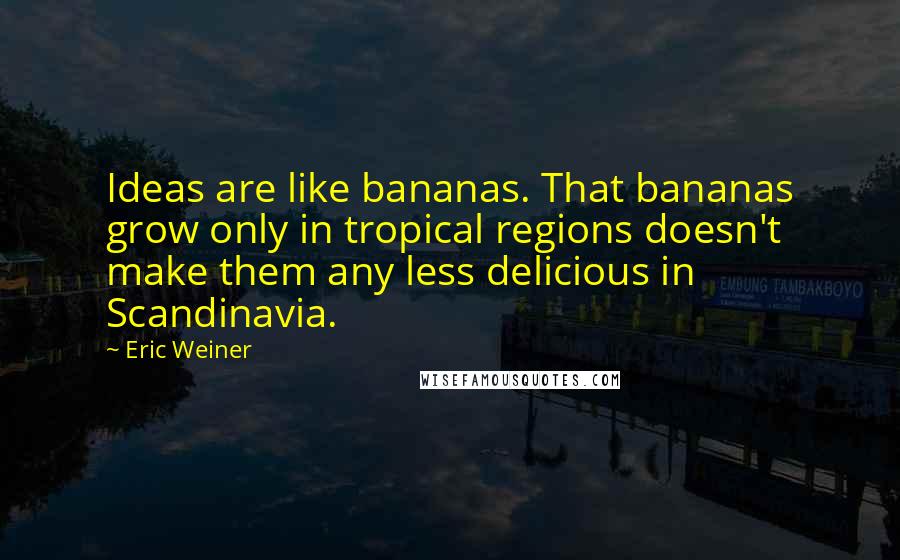 Eric Weiner Quotes: Ideas are like bananas. That bananas grow only in tropical regions doesn't make them any less delicious in Scandinavia.