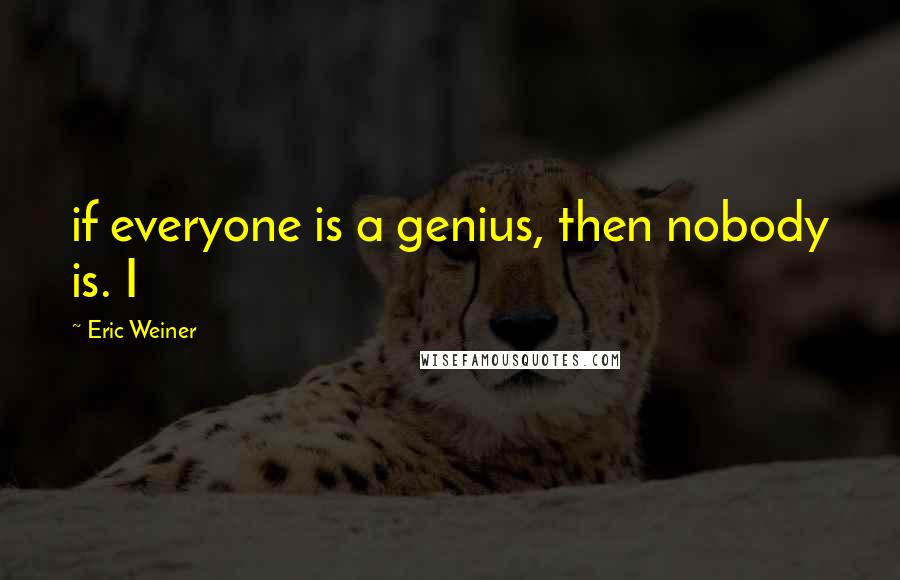 Eric Weiner Quotes: if everyone is a genius, then nobody is. I