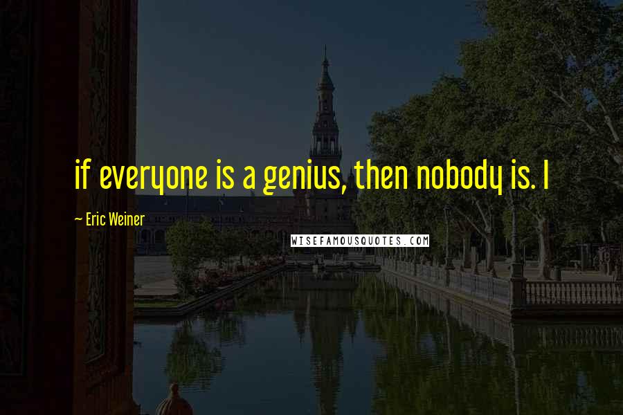 Eric Weiner Quotes: if everyone is a genius, then nobody is. I