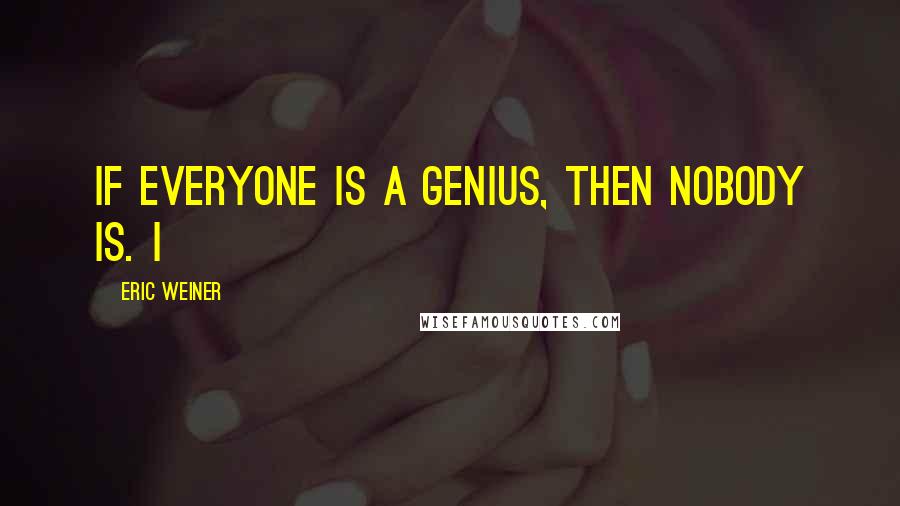 Eric Weiner Quotes: if everyone is a genius, then nobody is. I