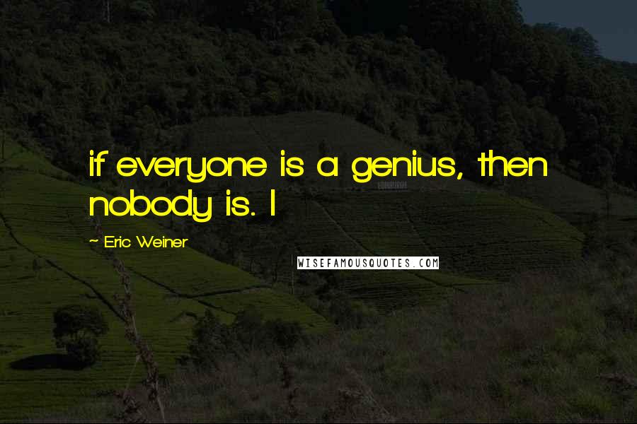 Eric Weiner Quotes: if everyone is a genius, then nobody is. I