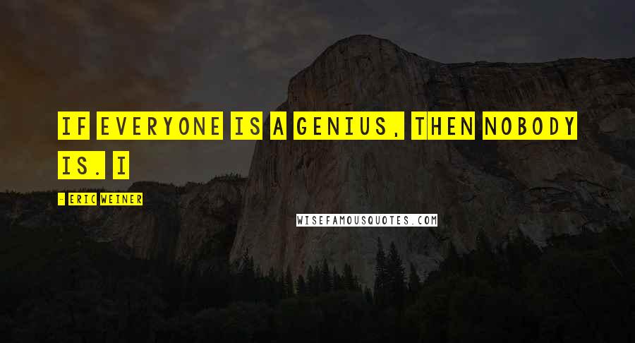 Eric Weiner Quotes: if everyone is a genius, then nobody is. I