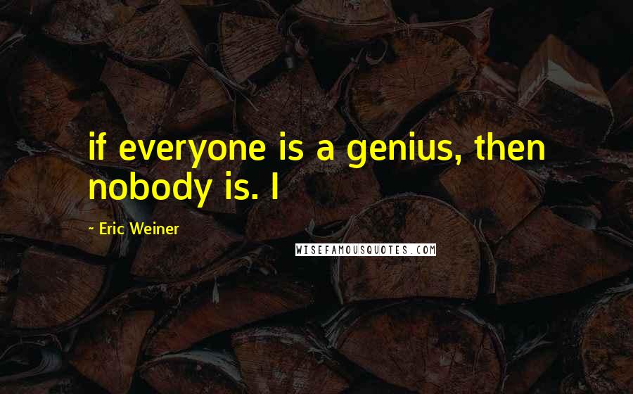 Eric Weiner Quotes: if everyone is a genius, then nobody is. I