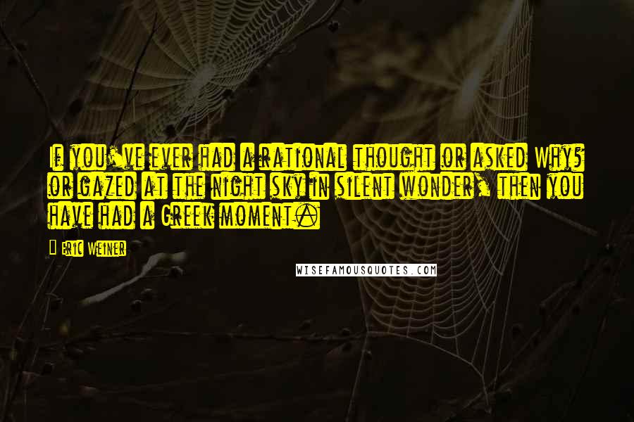 Eric Weiner Quotes: If you've ever had a rational thought or asked Why? or gazed at the night sky in silent wonder, then you have had a Greek moment.