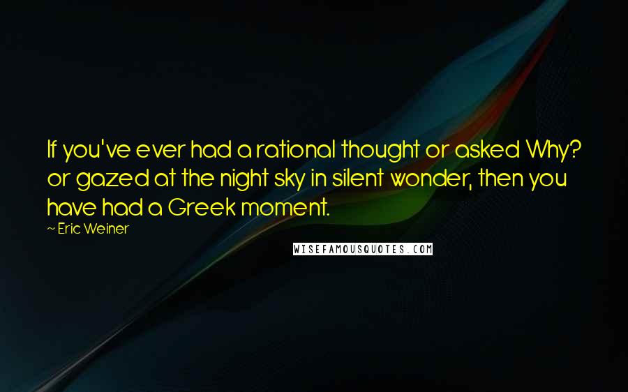 Eric Weiner Quotes: If you've ever had a rational thought or asked Why? or gazed at the night sky in silent wonder, then you have had a Greek moment.