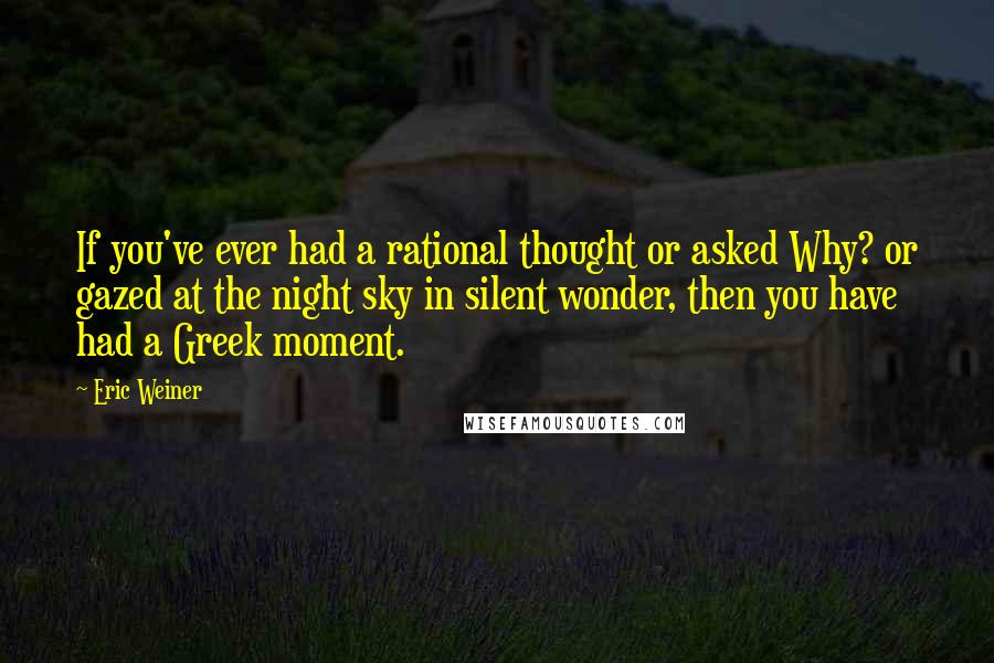 Eric Weiner Quotes: If you've ever had a rational thought or asked Why? or gazed at the night sky in silent wonder, then you have had a Greek moment.