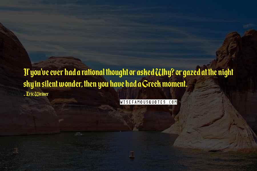 Eric Weiner Quotes: If you've ever had a rational thought or asked Why? or gazed at the night sky in silent wonder, then you have had a Greek moment.