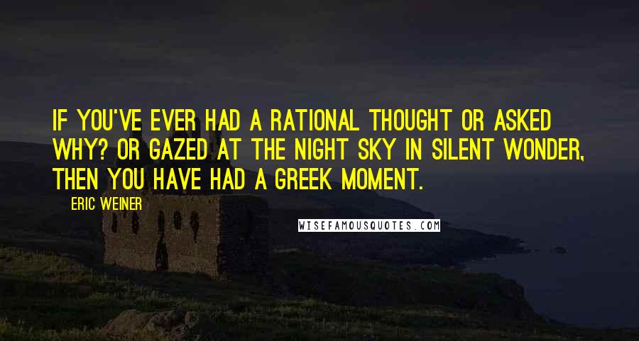 Eric Weiner Quotes: If you've ever had a rational thought or asked Why? or gazed at the night sky in silent wonder, then you have had a Greek moment.