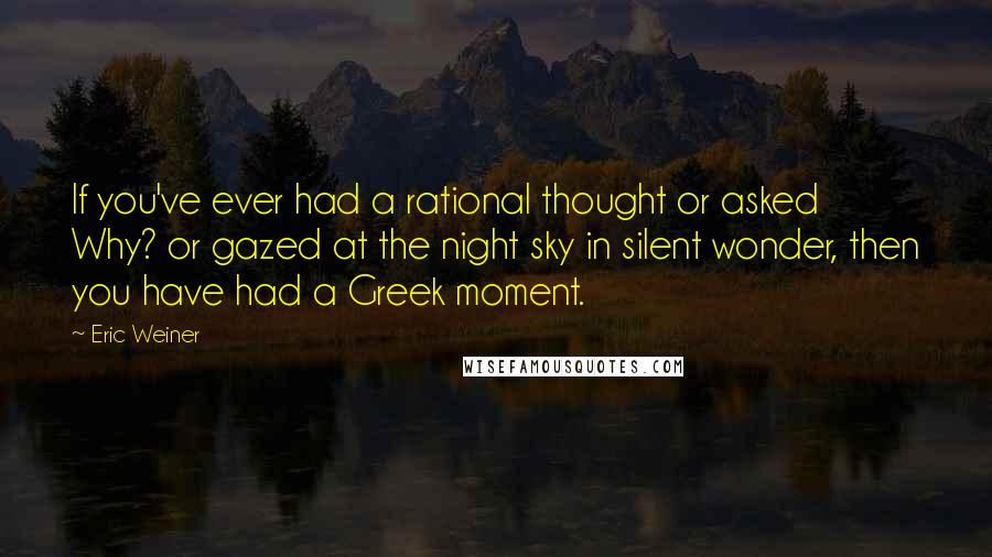 Eric Weiner Quotes: If you've ever had a rational thought or asked Why? or gazed at the night sky in silent wonder, then you have had a Greek moment.