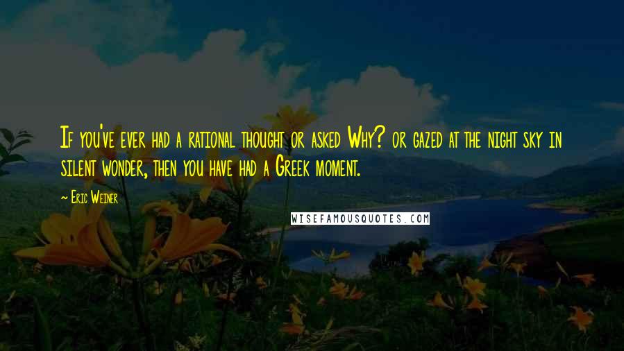 Eric Weiner Quotes: If you've ever had a rational thought or asked Why? or gazed at the night sky in silent wonder, then you have had a Greek moment.