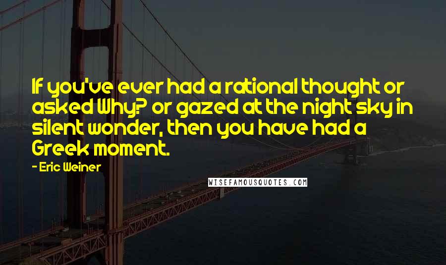 Eric Weiner Quotes: If you've ever had a rational thought or asked Why? or gazed at the night sky in silent wonder, then you have had a Greek moment.