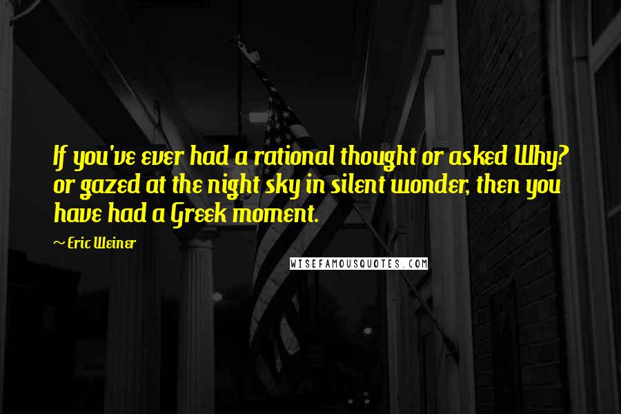 Eric Weiner Quotes: If you've ever had a rational thought or asked Why? or gazed at the night sky in silent wonder, then you have had a Greek moment.