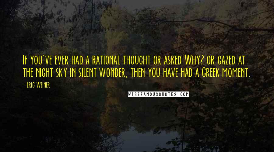 Eric Weiner Quotes: If you've ever had a rational thought or asked Why? or gazed at the night sky in silent wonder, then you have had a Greek moment.