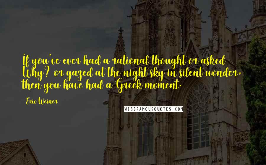 Eric Weiner Quotes: If you've ever had a rational thought or asked Why? or gazed at the night sky in silent wonder, then you have had a Greek moment.