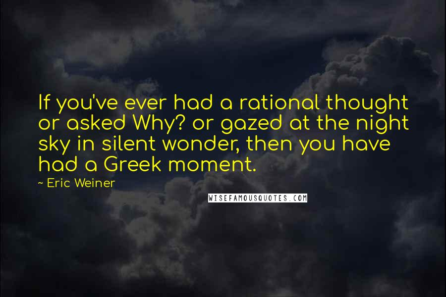 Eric Weiner Quotes: If you've ever had a rational thought or asked Why? or gazed at the night sky in silent wonder, then you have had a Greek moment.