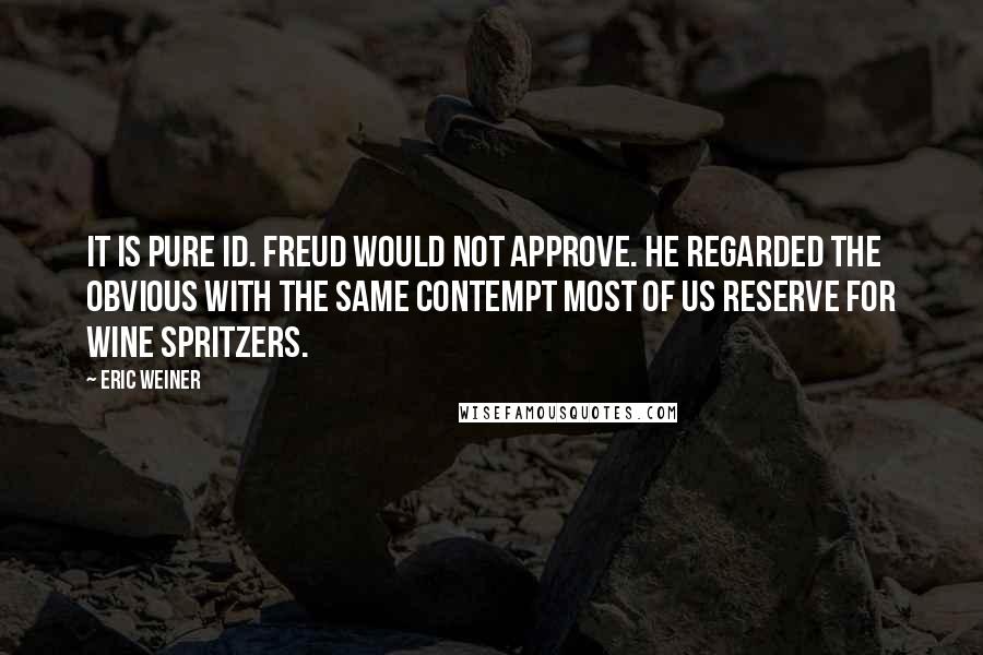 Eric Weiner Quotes: It is pure id. Freud would not approve. He regarded the obvious with the same contempt most of us reserve for wine spritzers.