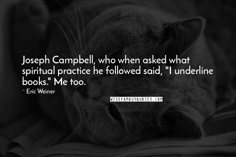 Eric Weiner Quotes: Joseph Campbell, who when asked what spiritual practice he followed said, "I underline books." Me too.