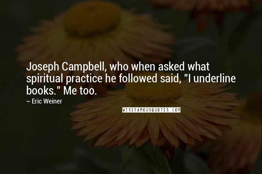 Eric Weiner Quotes: Joseph Campbell, who when asked what spiritual practice he followed said, "I underline books." Me too.