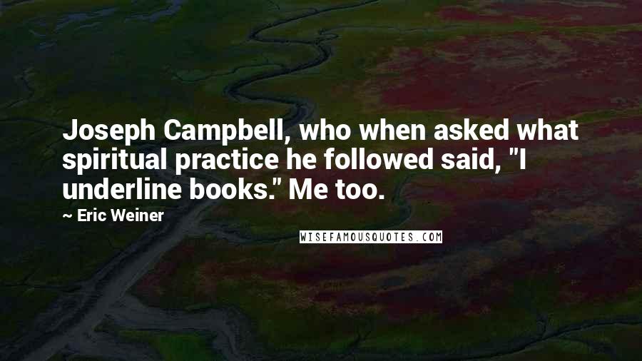 Eric Weiner Quotes: Joseph Campbell, who when asked what spiritual practice he followed said, "I underline books." Me too.