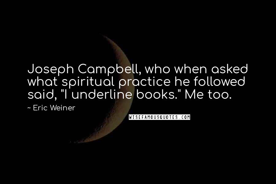 Eric Weiner Quotes: Joseph Campbell, who when asked what spiritual practice he followed said, "I underline books." Me too.