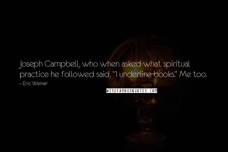 Eric Weiner Quotes: Joseph Campbell, who when asked what spiritual practice he followed said, "I underline books." Me too.