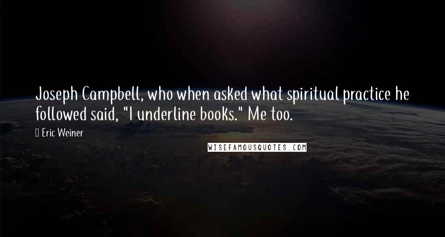 Eric Weiner Quotes: Joseph Campbell, who when asked what spiritual practice he followed said, "I underline books." Me too.