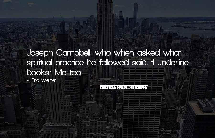 Eric Weiner Quotes: Joseph Campbell, who when asked what spiritual practice he followed said, "I underline books." Me too.