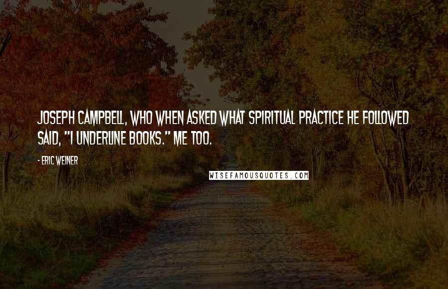 Eric Weiner Quotes: Joseph Campbell, who when asked what spiritual practice he followed said, "I underline books." Me too.