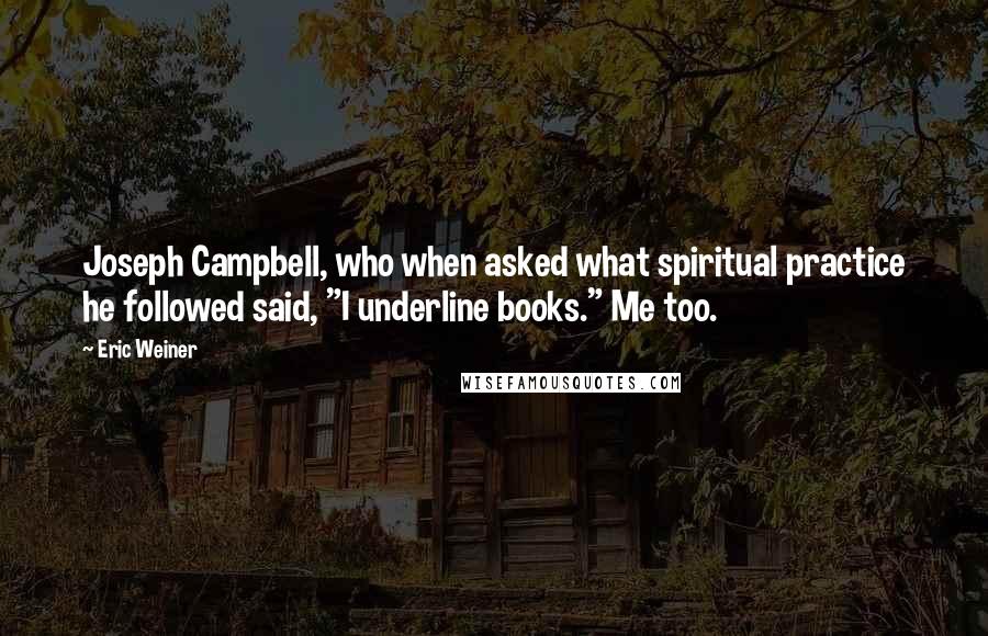 Eric Weiner Quotes: Joseph Campbell, who when asked what spiritual practice he followed said, "I underline books." Me too.
