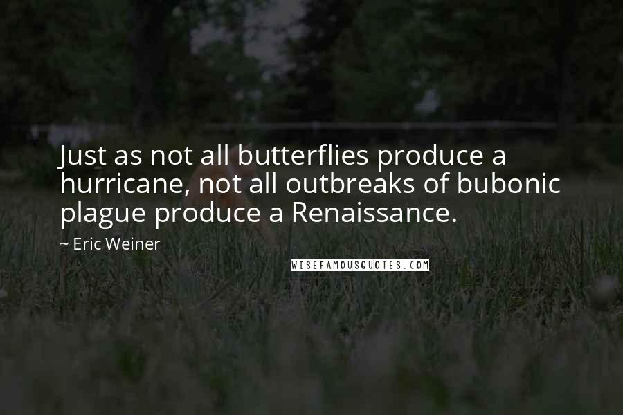 Eric Weiner Quotes: Just as not all butterflies produce a hurricane, not all outbreaks of bubonic plague produce a Renaissance.