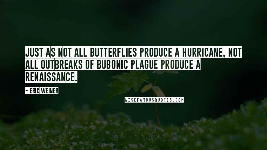 Eric Weiner Quotes: Just as not all butterflies produce a hurricane, not all outbreaks of bubonic plague produce a Renaissance.