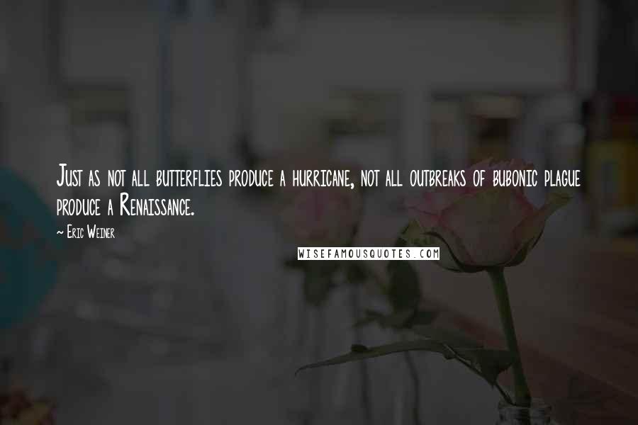 Eric Weiner Quotes: Just as not all butterflies produce a hurricane, not all outbreaks of bubonic plague produce a Renaissance.