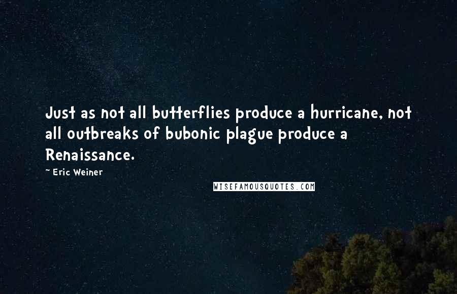 Eric Weiner Quotes: Just as not all butterflies produce a hurricane, not all outbreaks of bubonic plague produce a Renaissance.