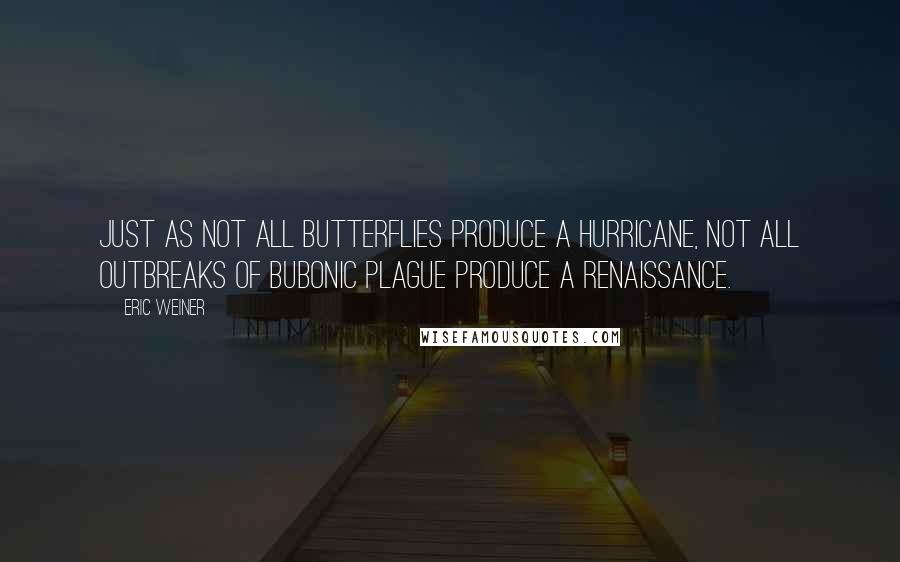 Eric Weiner Quotes: Just as not all butterflies produce a hurricane, not all outbreaks of bubonic plague produce a Renaissance.