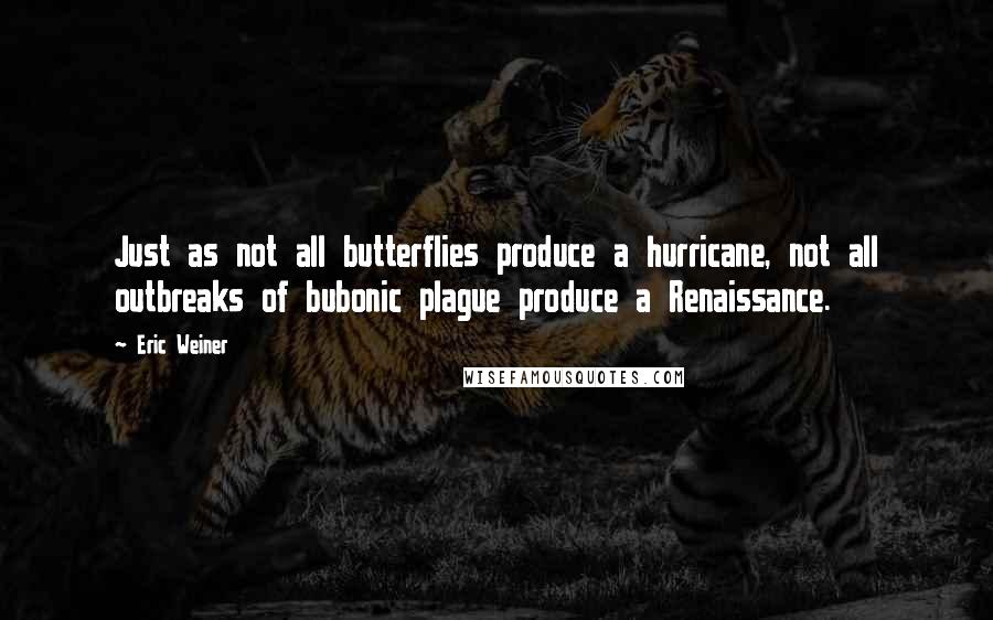 Eric Weiner Quotes: Just as not all butterflies produce a hurricane, not all outbreaks of bubonic plague produce a Renaissance.